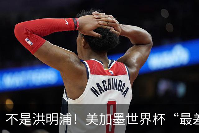 不是洪明浦！美加墨世界杯“最差”主教练出炉，国足也曾被他坑过