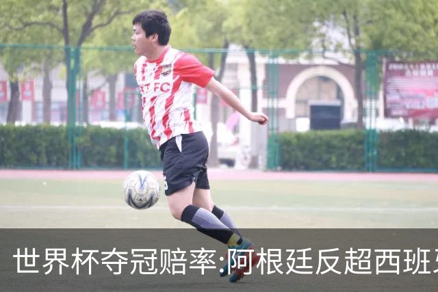 世界杯夺冠赔率:阿根廷反超西班牙 法国仍领跑