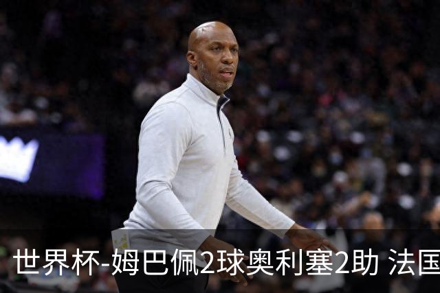世界杯-姆巴佩2球奥利塞2助 法国4前场各有收获3-0瑞典