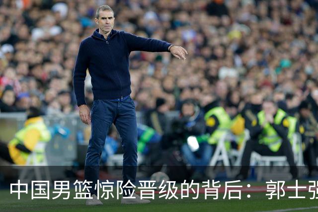 中国男篮惊险晋级的背后：郭士强已不适合执教国家队