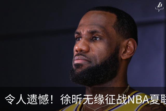 令人遗憾！徐昕无缘征战NBA夏联，原因曝光，球迷惋惜，杜锋躺枪