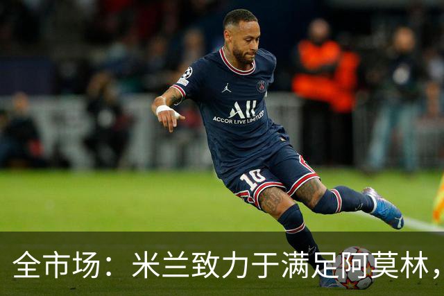全市场：米兰致力于满足阿莫林，他明确要求签下安东尼奥·席尔瓦