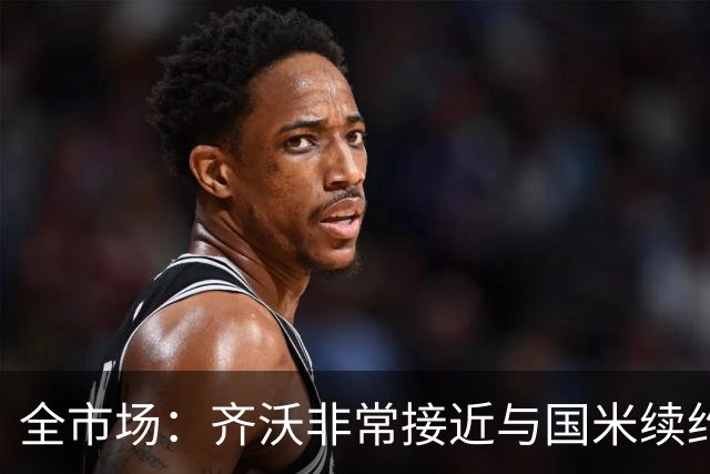 全市场：齐沃非常接近与国米续约，有可能今天就签约并官宣