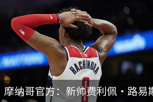 摩纳哥官方：新帅费利佩·路易斯正式上任，即将开启季前备战工作