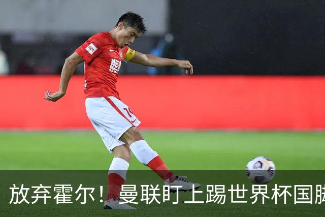 放弃霍尔！曼联盯上踢世界杯国脚，身价2500万，19岁小将迎来大考