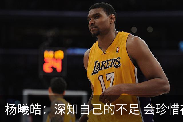 杨曦皓：深知自己的不足 会珍惜在国家队的历练机会 全力以赴训练