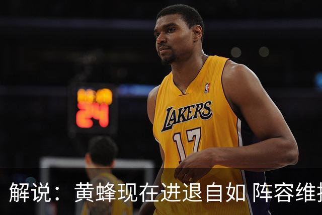 解说：黄蜂现在进退自如 阵容维持一定竞争力 可重建也可追逐球星