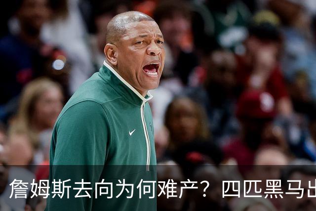 詹姆斯去向为何难产？四匹黑马出现加剧混乱